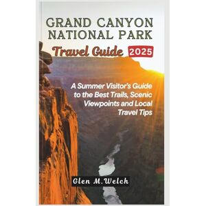Welch, Glen M. Grand Canyon National Park Travel Guide 2025: A Summer Visitor’s Guide to the Best Trails, Scenic Viewpoints and Local Travel Tips Welch, Glen M. Grand Canyon National Park Travel Guide 2025: A Summer Visitor’s Guide to the Best Trails, Scenic Viewpoints and Local Travel Tips