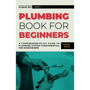 Wells, Harper Plumbing Book for Beginners: A Comprehensive DIY Guide to Plumbing System Fundamentals for Homeowners on Kitchen and Bathroom Sink, Drain, Toilet Repairs or Replacements (Homeowner Plumbing Help) Wells, Harper Plumbing Book for Beginners: A Comprehensive DIY Guide to Plumbing System Fundamentals for Homeowners on Kitchen and Bathroom Sink, Drain, Toilet Repairs or Replacements (Homeowner Plumbing Help)