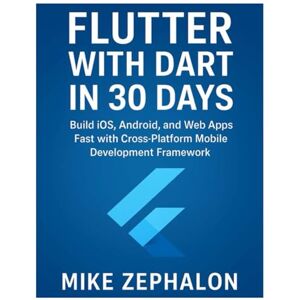 Zephalon, Mike Flutter with Dart in 30 Days: Build iOS, Android, and Web Apps Fast with Cross-Platform Mobile Development Framework Zephalon, Mike Flutter with Dart in 30 Days: Build iOS, Android, and Web Apps Fast with Cross-Platform Mobile Development Framework
