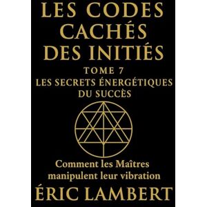 LAMBERT, ERIC Les Codes Cachés des Initiés Tome 7 Les Secrets Énergétiques du Succès: Comment les Maîtres manipulent leur vibration LAMBERT, ERIC Les Codes Cachés des Initiés Tome 7 Les Secrets Énergétiques du Succès: Comment les Maîtres manipulent leur vibration