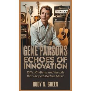 N. Green, Rudy GENE PARSONS: Echoes of Innovation: Riffs, Rhythms, and the Life That Shaped Modern Music N. Green, Rudy GENE PARSONS: Echoes of Innovation: Riffs, Rhythms, and the Life That Shaped Modern Music