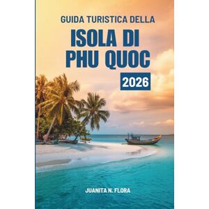 FLORA, JUANITA N. GUIDA TURISTICA DELLA ISOLA DI PHU QUOC 2026: Viaggi attraverso la gemma costiera del Vietnam FLORA, JUANITA N. GUIDA TURISTICA DELLA ISOLA DI PHU QUOC 2026: Viaggi attraverso la gemma costiera del Vietnam