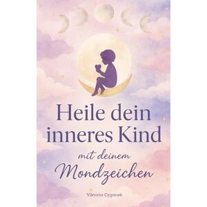 Cyganek, Viktoria Heile dein inneres Kind mit deinem Mondzeichen: Lerne, was dich emotional nährt und wie du dich selbst liebevoll begleiten kannst Cyganek, Viktoria Heile dein inneres Kind mit deinem Mondzeichen: Lerne, was dich emotional nährt und wie du dich selbst liebevoll begleiten kannst