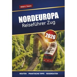 Travers, Ethan L. NORDEUROPA REISEFÜHRER ZUG 2026: Malerische Bahnstrecken, Reiserouten, Karten und Tipps zur Erkundung Skandinaviens und des Baltikums Travers, Ethan L. NORDEUROPA REISEFÜHRER ZUG 2026: Malerische Bahnstrecken, Reiserouten, Karten und Tipps zur Erkundung Skandinaviens und des Baltikums