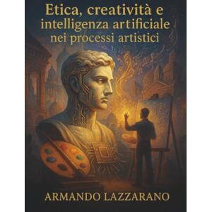 Lazzarano, Armando Etica, creatività e intelligenza artificiale nei processi artistici Lazzarano, Armando Etica, creatività e intelligenza artificiale nei processi artistici