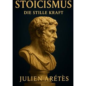 Arétès, Julien Stoizismus : Die stille Kraft: Wie die antike Philosophie Ihnen helfen kann, angesichts moderner Stürme standhaft zu bleiben Arétès, Julien Stoizismus : Die stille Kraft: Wie die antike Philosophie Ihnen helfen kann, angesichts moderner Stürme standhaft zu bleiben