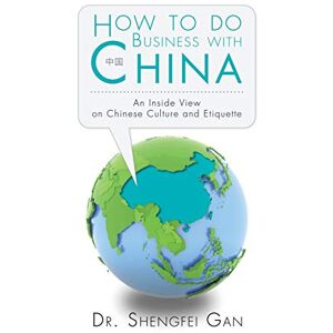 Gan, Dr. Shengfei How To Do Business With China: An Inside View On Chinese Culture And Etiquette Gan, Dr. Shengfei How To Do Business With China: An Inside View On Chinese Culture And Etiquette