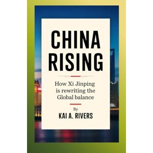 River's, Kai A. China Rising: How Xi Jinping Is Rewriting the Global Balance River's, Kai A. China Rising: How Xi Jinping Is Rewriting the Global Balance