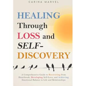 Marvel, Carina HEALING THROUGH LOSS AND SELF-DISCOVERY: A Comprehensive Guide to Recovering from Heartbreak, Developing Self-Love, and Achieving Emotional Balance in Life and Relationships Marvel, Carina HEALING THROUGH LOSS AND SELF-DISCOVERY: A Comprehensive Guide to Recovering from Heartbreak, Developing Self-Love, and Achieving Emotional Balance in Life and Relationships