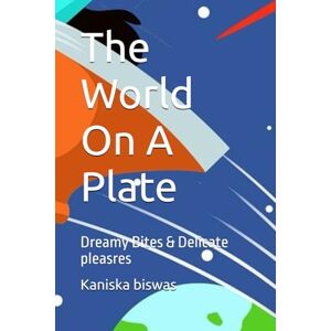 biswas, Kaniska The World On A Plate: Dreamy Bites & Delicate pleasres biswas, Kaniska The World On A Plate: Dreamy Bites & Delicate pleasres