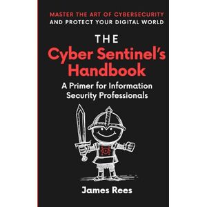 Rees, James The Cyber Sentinels Handbook: A Primer for Information Security Professionals Rees, James The Cyber Sentinels Handbook: A Primer for Information Security Professionals