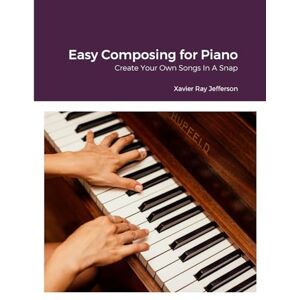 Jefferson, Xavier Ray Easy Composing for Piano: Create Your Own Songs In A Snap Jefferson, Xavier Ray Easy Composing for Piano: Create Your Own Songs In A Snap