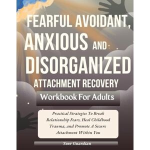 Guardian, Your FEARFUL AVOIDANT, ANXIOUS and DISORGANISED ATTACHMENT RECOVERY WORKBOOK FOR ADULTS: Practical Strategies To Break Relationship Fears, Heal Childhood ... Attachment Within You (Attached and Aware) Guardian, Your FEARFUL AVOIDANT, ANXIOUS and DISORGANISED ATTACHMENT RECOVERY WORKBOOK FOR ADULTS: Practical Strategies To Break Relationship Fears, Heal Childhood ... Attachment Within You (Attached and Aware)