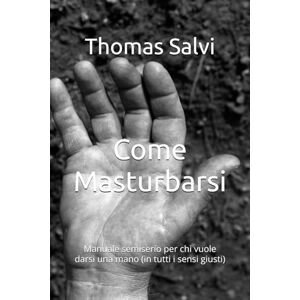 Salvi, Thomas Come Masturbarsi: Manuale semiserio per chi vuole darsi una mano (in tutti i sensi giusti) Salvi, Thomas Come Masturbarsi: Manuale semiserio per chi vuole darsi una mano (in tutti i sensi giusti)