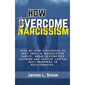 Snow, James L. How to Overcome Narcissism: Step-by-Step Strategies to Quit Toxic & Manipulative Habits, Break Destructive Patterns and Develop Lasting Self-Awareness in Relationships. Snow, James L. How to Overcome Narcissism: Step-by-Step Strategies to Quit Toxic & Manipulative Habits, Break Destructive Patterns and Develop Lasting Self-Awareness in Relationships.