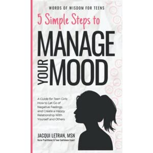 Letran, Jacqui 5 Simple Steps to Manage Your Mood: A Guide for Teen Girls: How to Let Go of Negative Feelings and Create a Happy Relationship with Yourself and Others: 1 (Words of Wisdom for Teens) Letran, Jacqui 5 Simple Steps to Manage Your Mood: A Guide for Teen Girls: How to Let Go of Negative Feelings and Create a Happy Relationship with Yourself and Others: 1 (Words of Wisdom for Teens)