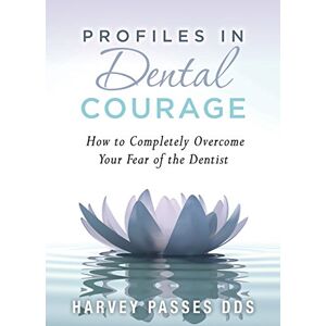 Passes DDS, Harvey Profiles in Dental Courage: How to Completely Overcome Your Fear of the Dentist Passes DDS, Harvey Profiles in Dental Courage: How to Completely Overcome Your Fear of the Dentist