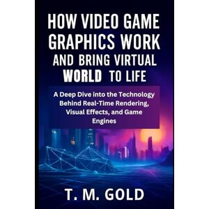 Gold, T. M. How Video Game Graphics Work and Bring Virtual Worlds to Life: A Deep Dive into the Technology Behind Real-Time Rendering, Visual Effects, and Game ... SCIENCE, TECHNOLOGY AND ENGINEERING WORKS) Gold, T. M. How Video Game Graphics Work and Bring Virtual Worlds to Life: A Deep Dive into the Technology Behind Real-Time Rendering, Visual Effects, and Game ... SCIENCE, TECHNOLOGY AND ENGINEERING WORKS)