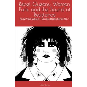 Trixie Rebel Queens: Women, Punk, and the Sound of Resistance: Know Your Subject – Concise Books Series No. 1 Trixie Rebel Queens: Women, Punk, and the Sound of Resistance: Know Your Subject – Concise Books Series No. 1