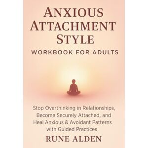 Alden, Rune Anxious Attachment Style Workbook for Adults: Stop Overthinking in Relationships, Become Securely Attached, and Heal Anxious & Avoidant Patterns with Guided Practices Alden, Rune Anxious Attachment Style Workbook for Adults: Stop Overthinking in Relationships, Become Securely Attached, and Heal Anxious & Avoidant Patterns with Guided Practices
