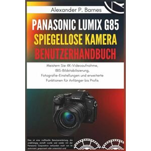 Barnes, Alexander P. Panasonic Lumix G85 Spiegellose Kamera Benutzerhandbuch: Meistern Sie 4K-Videoaufnahme, IBIS-Bildstabilisierung, Fotografie-Einstellungen und erweiterte Funktionen für Anfänger bis Profis Barnes, Alexander P. Panasonic Lumix G85 Spiegellose Kamera Benutzerhandbuch: Meistern Sie 4K-Videoaufnahme, IBIS-Bildstabilisierung, Fotografie-Einstellungen und erweiterte Funktionen für Anfänger bis Profis