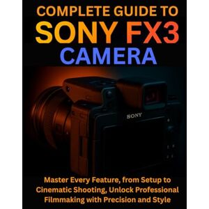 Wexler, Naomi Complete Guide to Sony FX3 Camera: Master Every Feature, from Setup to Cinematic Shooting, Unlock Professional Filmmaking with Precision and Style Wexler, Naomi Complete Guide to Sony FX3 Camera: Master Every Feature, from Setup to Cinematic Shooting, Unlock Professional Filmmaking with Precision and Style
