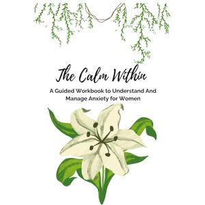 A, Mursil The Calm Within: A Guided Workbook to Understand And Manage Anxiety for Women A, Mursil The Calm Within: A Guided Workbook to Understand And Manage Anxiety for Women