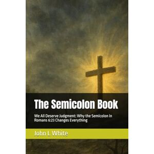 White, John L The Semicolon Book: We All Deserve Judgment: Why the Semicolon in Romans 6:23 Changes Everything White, John L The Semicolon Book: We All Deserve Judgment: Why the Semicolon in Romans 6:23 Changes Everything
