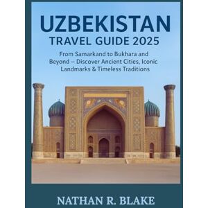 R. Blake, Nathan UZBEKISTAN TRAVEL GUIDE 2025: From Samarkand to Bukhara and Beyond – Discover Ancient Cities, Iconic Landmarks & Timeless Traditions R. Blake, Nathan UZBEKISTAN TRAVEL GUIDE 2025: From Samarkand to Bukhara and Beyond – Discover Ancient Cities, Iconic Landmarks & Timeless Traditions