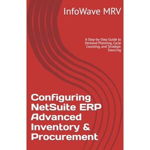 MRV, InfoWave Configuring NetSuite ERP Advanced Inventory & Procurement: A Step-by-Step Guide to Demand Planning, Cycle Counting, and Strategic Sourcing (NetSuite ERP Configurations) MRV, InfoWave Configuring NetSuite ERP Advanced Inventory & Procurement: A Step-by-Step Guide to Demand Planning, Cycle Counting, and Strategic Sourcing (NetSuite ERP Configurations)