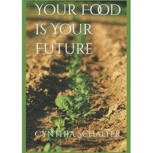 Schaefer, Cynthia Your Food is Your Future: The ONE THING that changes everything Schaefer, Cynthia Your Food is Your Future: The ONE THING that changes everything