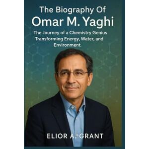 Grant, Elior A. The Biography of Omar M. Yaghi: The Journey of a Chemistry Genius Transforming Energy, Water, and Environment Grant, Elior A. The Biography of Omar M. Yaghi: The Journey of a Chemistry Genius Transforming Energy, Water, and Environment