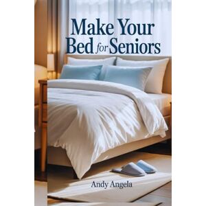 ANGELA, ANDY MAKE YOUR BED FOR SENIORS: "Empowering Seniors to Build Stronger Habits, Foster Independence, and Enhance Well-being with Simple Routines ANGELA, ANDY MAKE YOUR BED FOR SENIORS: "Empowering Seniors to Build Stronger Habits, Foster Independence, and Enhance Well-being with Simple Routines