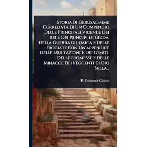 Cassini, P Francesco Storia Di Gerusalemme Corredata Di Un Compendio Delle Principali Vicende Dei Rei E Dei Principi Di Giuda, Della Guerra Giudaica E Delle Erociate Con ... E Delle Minacce Dei Veggenti Di Dio Sulla... Cassini, P Francesco Storia Di Gerusalemme Corredata Di Un Compendio Delle Principali Vicende Dei Rei E Dei Principi Di Giuda, Della Guerra Giudaica E Delle Erociate Con ... E Delle Minacce Dei Veggenti Di Dio Sulla...