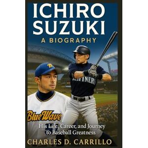D. CARRILLO, CHARLES ICHIRO SUZUKI: A BIOGRAPHY: HIS LIFE, CAREER, AND JOURNEY TO BASEBALL GREATNESS D. CARRILLO, CHARLES ICHIRO SUZUKI: A BIOGRAPHY: HIS LIFE, CAREER, AND JOURNEY TO BASEBALL GREATNESS
