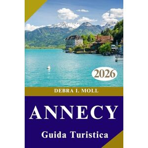 MOLL, DEBRA I. GUIDA TURISTICA DI ANNECY 2026: Laghi, Alpi e avventure indimenticabili ti aspettano MOLL, DEBRA I. GUIDA TURISTICA DI ANNECY 2026: Laghi, Alpi e avventure indimenticabili ti aspettano