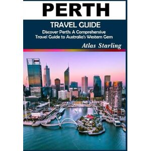 Starling, Atlas PERTH TRAVEL GUIDE: "Discover Perth: A Comprehensive Travel Guide to Australia's Western Gem Starling, Atlas PERTH TRAVEL GUIDE: "Discover Perth: A Comprehensive Travel Guide to Australia's Western Gem