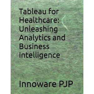 PJP, Innoware Tableau for Healthcare: Unleashing Analytics and Business Intelligence PJP, Innoware Tableau for Healthcare: Unleashing Analytics and Business Intelligence