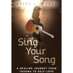 Woods, Hazel L. Sing Your Song: A Healing Journey from Trauma to Self-Love Woods, Hazel L. Sing Your Song: A Healing Journey from Trauma to Self-Love