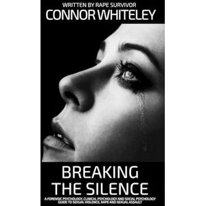 Whiteley, Connor Breaking The Silence: A Forensic Psychology, Clinical Psychology and Social Psychology Guide To Sexual Violence, Rape and Sexual Assault (Introductory) Whiteley, Connor Breaking The Silence: A Forensic Psychology, Clinical Psychology and Social Psychology Guide To Sexual Violence, Rape and Sexual Assault (Introductory)