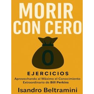 Beltramini, Isandro Morir con Cero Ejercicios: Aprovechando al Máximo el Conocimiento Extraordinario de Bill Perkins Beltramini, Isandro Morir con Cero Ejercicios: Aprovechando al Máximo el Conocimiento Extraordinario de Bill Perkins