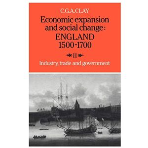 Clay, C. G. A. Economic Expansion & Soc Change v2: England 1500 1700: Volume 2, Industry, Trade and Government Clay, C. G. A. Economic Expansion & Soc Change v2: England 1500 1700: Volume 2, Industry, Trade and Government