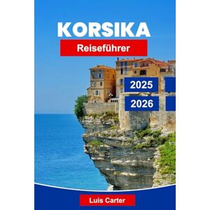 Carter, Luis Korsika Reiseführer 2025-2026: Entdecken Sie Frankreichs Insel der Schönheit mit Stränden, Bergen, Dörfern und mediterraner Kultur Carter, Luis Korsika Reiseführer 2025-2026: Entdecken Sie Frankreichs Insel der Schönheit mit Stränden, Bergen, Dörfern und mediterraner Kultur