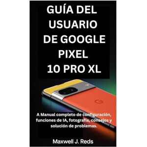 Reds, Maxwell J. GUÍA DEL USUARIO DE GOOGLE PIXEL 10 PRO XL: A Manual completo de configuración, funciones de IA, fotografía, consejos y solución de problemas Reds, Maxwell J. GUÍA DEL USUARIO DE GOOGLE PIXEL 10 PRO XL: A Manual completo de configuración, funciones de IA, fotografía, consejos y solución de problemas