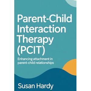 Hardy, Susan Parent-Child Interaction Therapy (PCIT): Enhancing Attachment in Parent-Child Relationships Hardy, Susan Parent-Child Interaction Therapy (PCIT): Enhancing Attachment in Parent-Child Relationships
