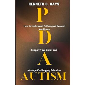 C. Hays, Kenneth PDA Autism: How to Understand Pathological Demand Avoidance, Support your Child, and Manage Challenging Behaviors C. Hays, Kenneth PDA Autism: How to Understand Pathological Demand Avoidance, Support your Child, and Manage Challenging Behaviors