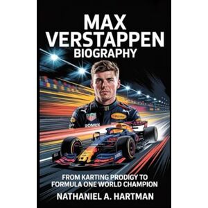 A. Hartman, Nathaniel MAX VERSTAPPEN BIOGRAPHY: From Karting Prodigy to Formula One World Champion A. Hartman, Nathaniel MAX VERSTAPPEN BIOGRAPHY: From Karting Prodigy to Formula One World Champion