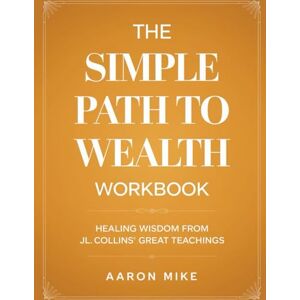 Mike, Aaron The Simple Path to Wealth Workbook: Healing Wisdom from JL. Collins' Great Teaching Mike, Aaron The Simple Path to Wealth Workbook: Healing Wisdom from JL. Collins' Great Teaching