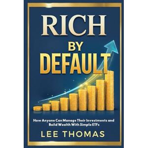 Lee Rich by Default: How Anyone Can Manage Their Investments and Build Wealth With Simple ETFs Lee Rich by Default: How Anyone Can Manage Their Investments and Build Wealth With Simple ETFs