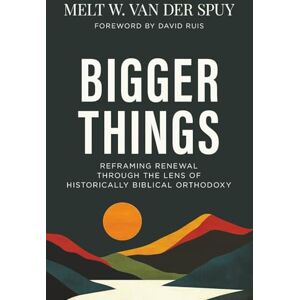 van der Spuy, Melt W. Bigger Things: Reframing Renewal Through the Lens of Historically Biblical Orthodoxy van der Spuy, Melt W. Bigger Things: Reframing Renewal Through the Lens of Historically Biblical Orthodoxy